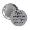 Grey pinback button with the text 'If you're happy and you know it, thank your meds!' printed in black.