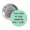 Mint button that says "I've tried to stop swearing but I cunt."
