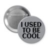 Grey pinback button with the text 'I USED TO BE COOL' printed in black.