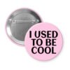 Pink pinback button with the text 'I USED TO BE COOL' printed in black.