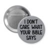 Grey pinback button with the text 'I don't care what your bible says' printed in black.