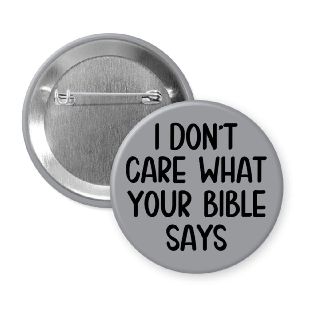 Grey pinback button with the text 'I don't care what your bible says' printed in black.
