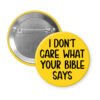 Yellow pinback button with the text 'I don't care what your bible says' printed in black.