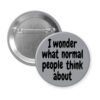 Grey pinback button with the text 'I wonder what normal people think about' printed in black.