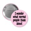 Pink pinback button with the text 'I wonder what normal people think about' printed in black.