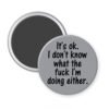 Grey magnet with the text 'It's ok. I don't know what the fuck I'm doing either.' printed in black.