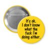 Yellow pinback button with the text 'It's ok. I don't know what the fuck I'm doing either.' printed in black.