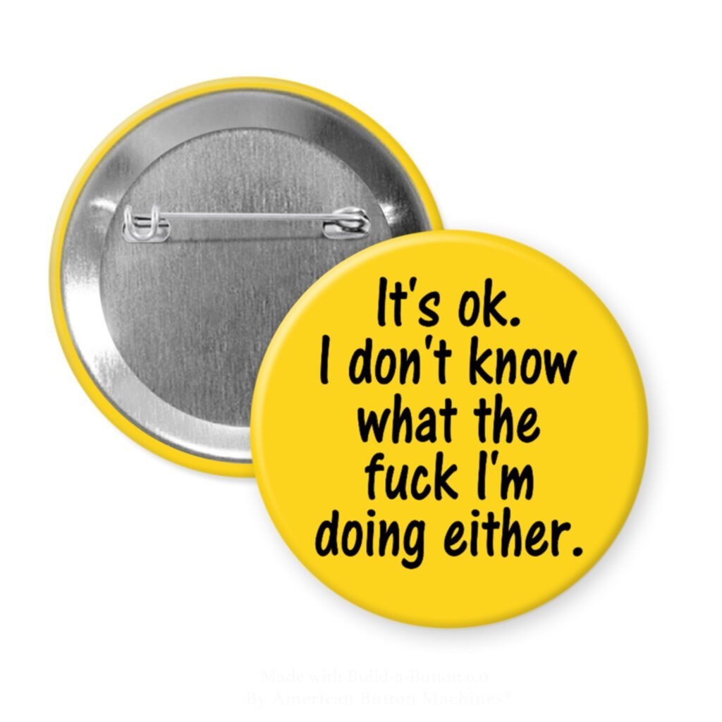 Yellow pinback button with the text 'It's ok. I don't know what the fuck I'm doing either.' printed in black.
