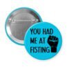 Blue pinback button with an image of a fist and the text 'You had me at fisting'.