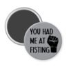 Grey magnet with an image of a fist and the text 'You had me at fisting'.