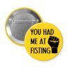 Yellow pinback button with an image of a fist and the text 'You had me at fisting'.