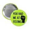 Green pinback button with an image of a fist and the text 'You had me at fisting'.