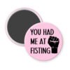 Pink magnet with an image of a fist and the text 'You had me at fisting'.