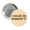 Peach color pin button with the text 'I could be meaner'.