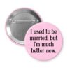 Pink button with the text "I used to be married, but I'm much better now."