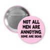 Pink pinback button with the text 'Not all men are annoying. Some are dead' printed in black.