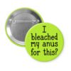 Green pinback button with the text 'I bleached my anus for this?' printed in black.