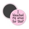 Pink magnet with the text 'I bleached my anus for this?' printed in black.