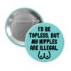 Blue pinback button with the text 'I'd be topless, but my nipples are illegal' printed in black. There is a ling drawing of breasts under the text.