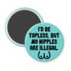 Blue magnet with the text 'I'd be topless, but my nipples are illegal' printed in black. There is a ling drawing of breasts under the text.