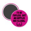 Fuchsia pink magnet with the text 'I'd be topless, but my nipples are illegal' printed in black. There is a ling drawing of breasts under the text.