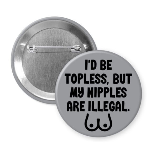 Grey pinback button with the text 'I'd be topless, but my nipples are illegal' printed in black. There is a ling drawing of breasts under the text.
