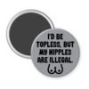 Grey magnet with the text 'I'd be topless, but my nipples are illegal' printed in black. There is a ling drawing of breasts under the text.