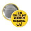 Yellow pinback button with the text 'I'd be topless, but my nipples are illegal' printed in black. There is a ling drawing of breasts under the text.