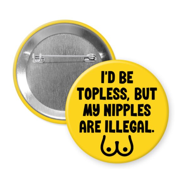 Yellow pinback button with the text 'I'd be topless, but my nipples are illegal' printed in black. There is a ling drawing of breasts under the text.