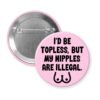 Pink pinback button with the text 'I'd be topless, but my nipples are illegal' printed in black. There is a ling drawing of breasts under the text.
