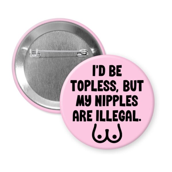 Pink pinback button with the text 'I'd be topless, but my nipples are illegal' printed in black. There is a ling drawing of breasts under the text.