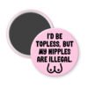 Pink magnet with the text 'I'd be topless, but my nipples are illegal' printed in black. There is a ling drawing of breasts under the text.