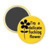 Yellow magnet with image of a flower and the text 'I'm a delicate fucking flower' printed in black.