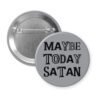 Grey pinback button badge with the text 'Maybe today Satan' printed in black.